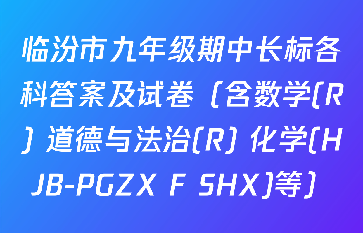 临汾市九年级期中长标各科答案及试卷（含数学(R) 道德与法治(R) 化学(HJB-PGZX F SHX)等）