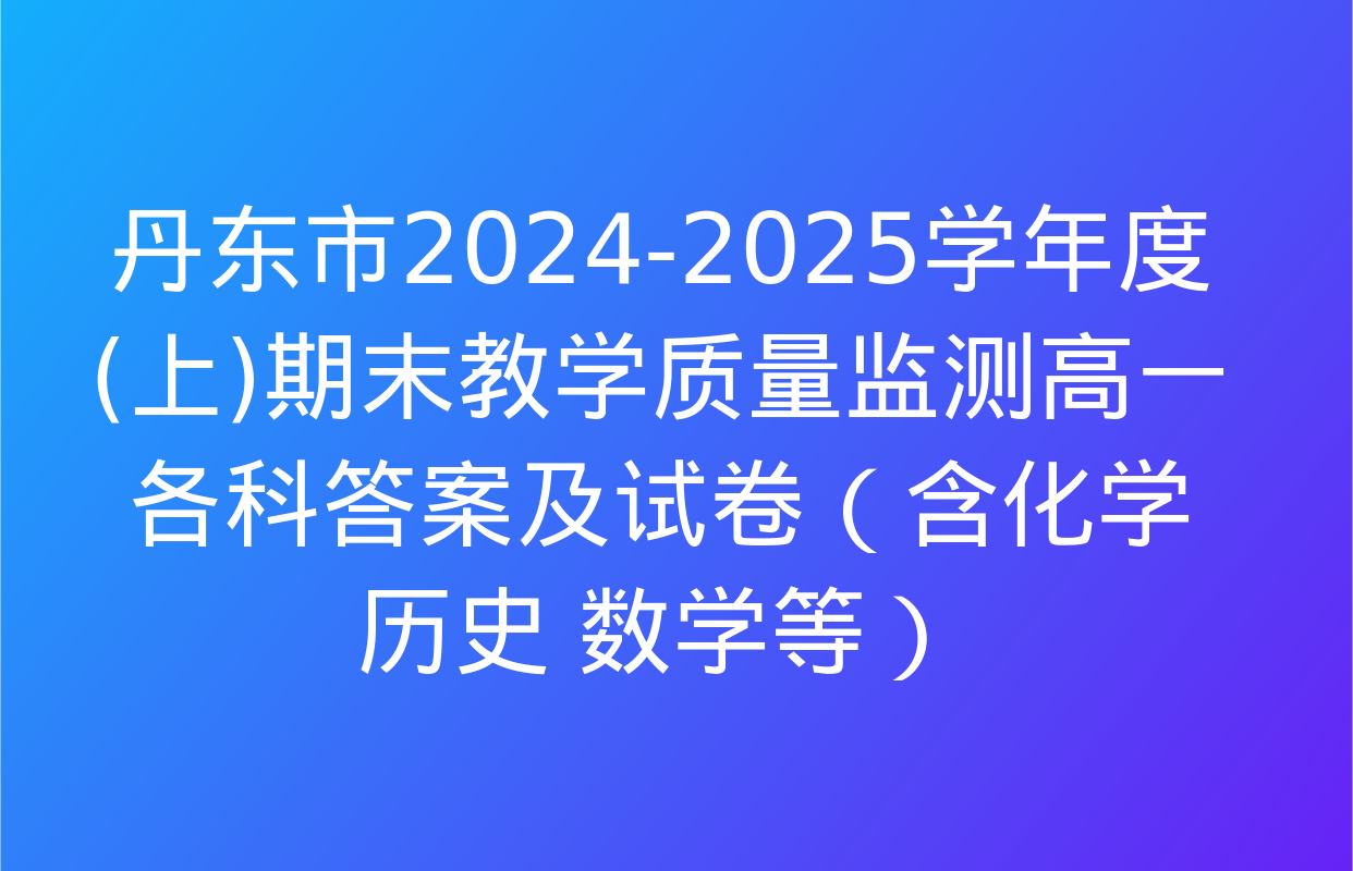 丹东市2024-2025学年度(上)期末教学质量监测高一各科答案及试卷（含化学 历史 数学等）