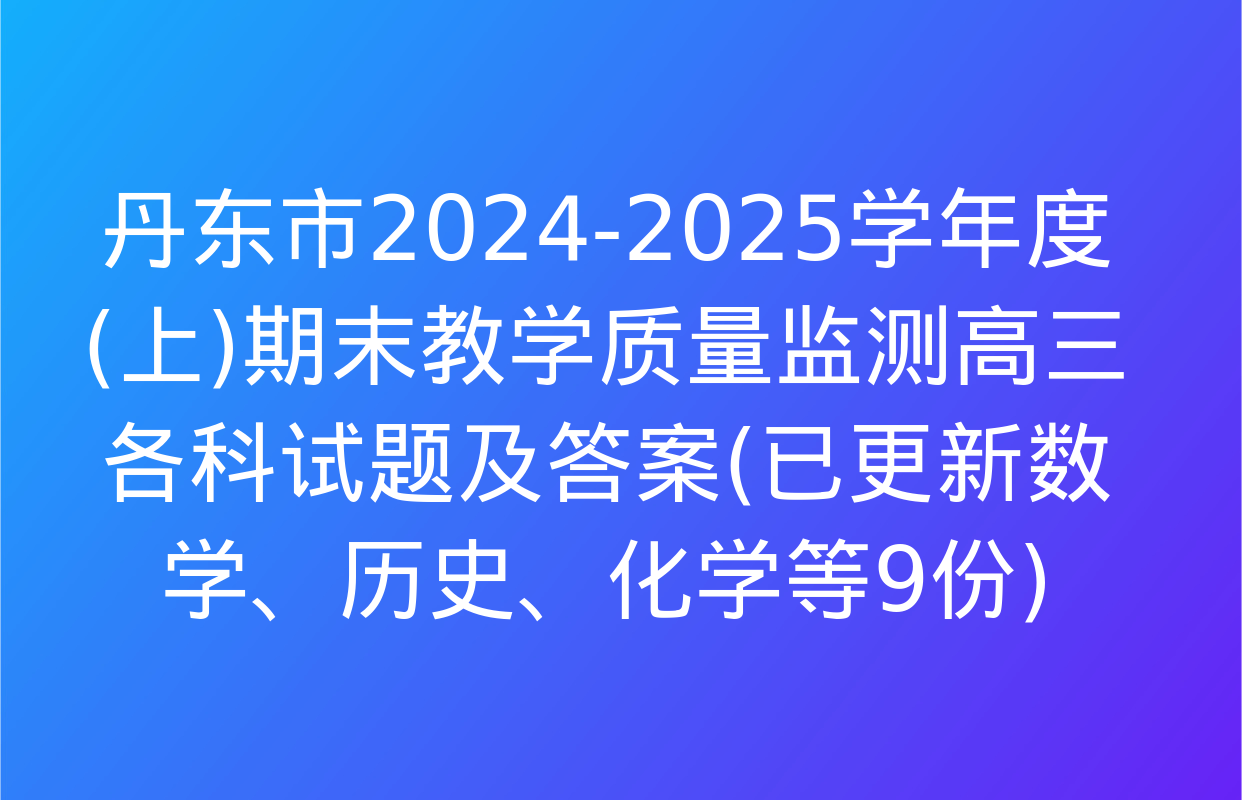 丹东市2024-2025学年度(上)期末教学质量监测高三各科试题及答案(已更新数学、历史、化学等9份)