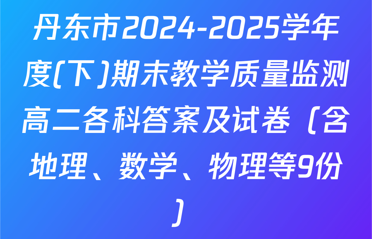 丹东市2024-2025学年度(下)期末教学质量监测高二各科答案及试卷（含地理、数学、物理等9份）