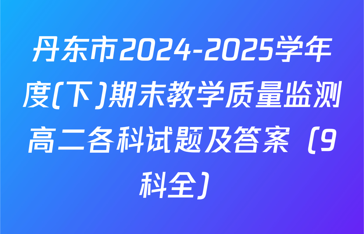 丹东市2024-2025学年度(下)期末教学质量监测高二各科试题及答案（9科全）