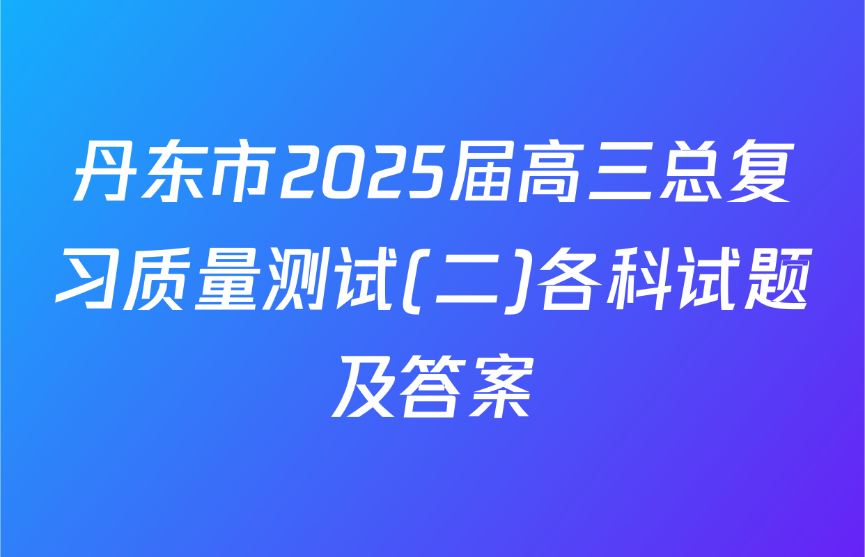 丹东市2025届高三总复习质量测试(二)各科试题及答案