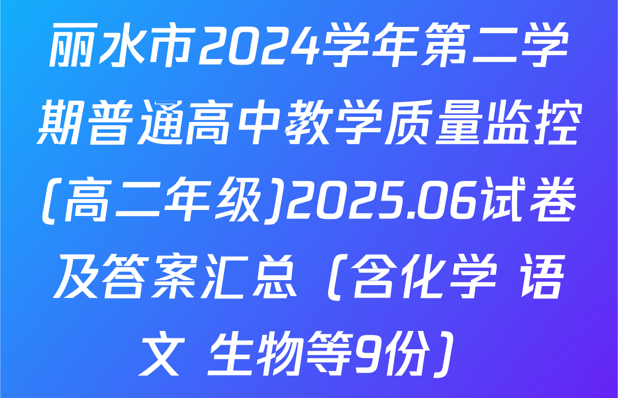 丽水市2024学年第二学期普通高中教学质量监控(高二年级)2025.06试卷及答案汇总（含化学 语文 生物等9份）