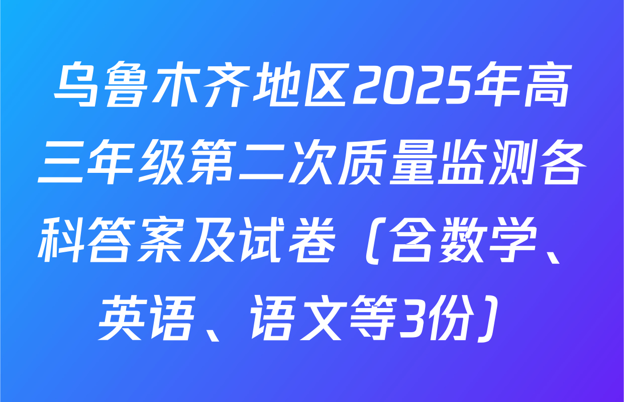 乌鲁木齐地区2025年高三年级第二次质量监测各科答案及试卷（含数学、英语、语文等3份）