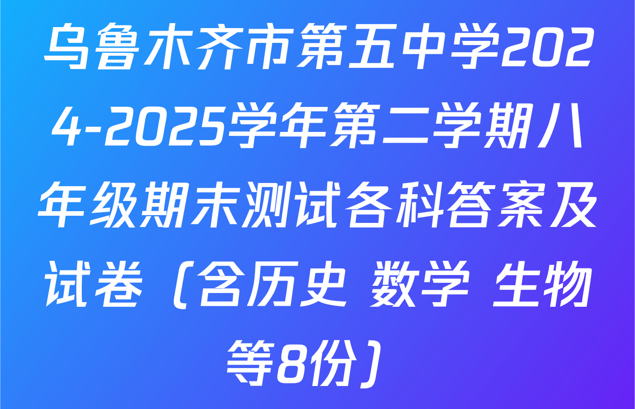 乌鲁木齐市第五中学2024-2025学年第二学期八年级期末测试各科答案及试卷（含历史 数学 生物等8份）