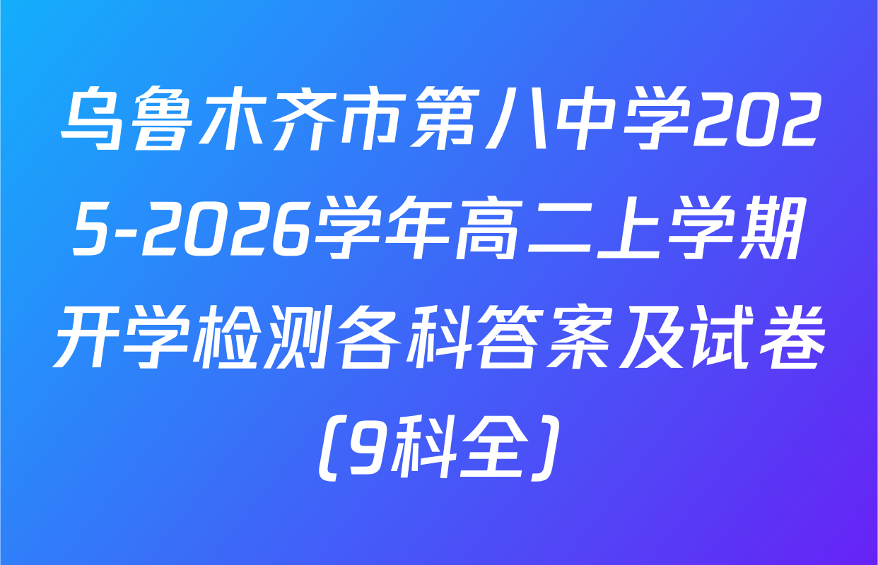 乌鲁木齐市第八中学2025-2026学年高二上学期开学检测各科答案及试卷（9科全）