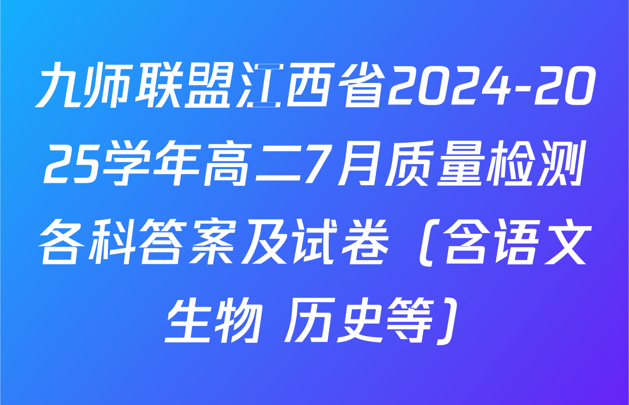 九师联盟江西省2024-2025学年高二7月质量检测各科答案及试卷（含语文 生物 历史等）