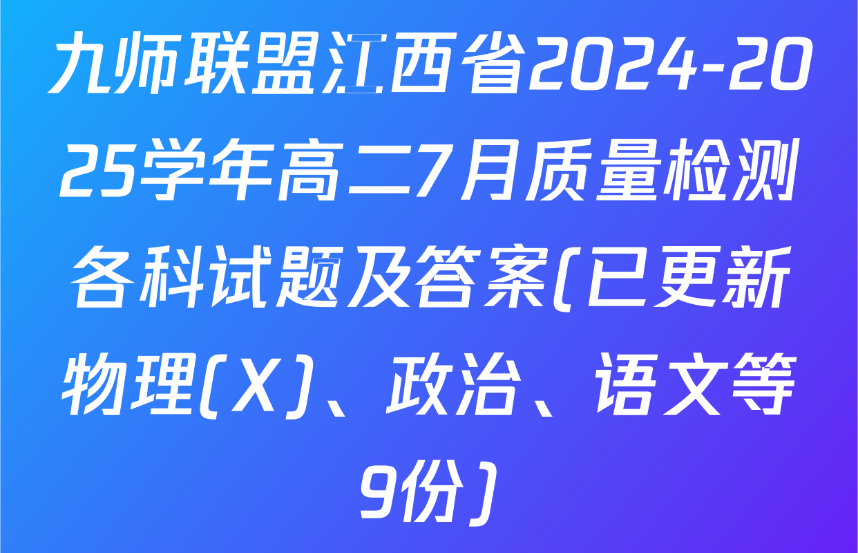 九师联盟江西省2024-2025学年高二7月质量检测各科试题及答案(已更新物理(X)、政治、语文等9份)