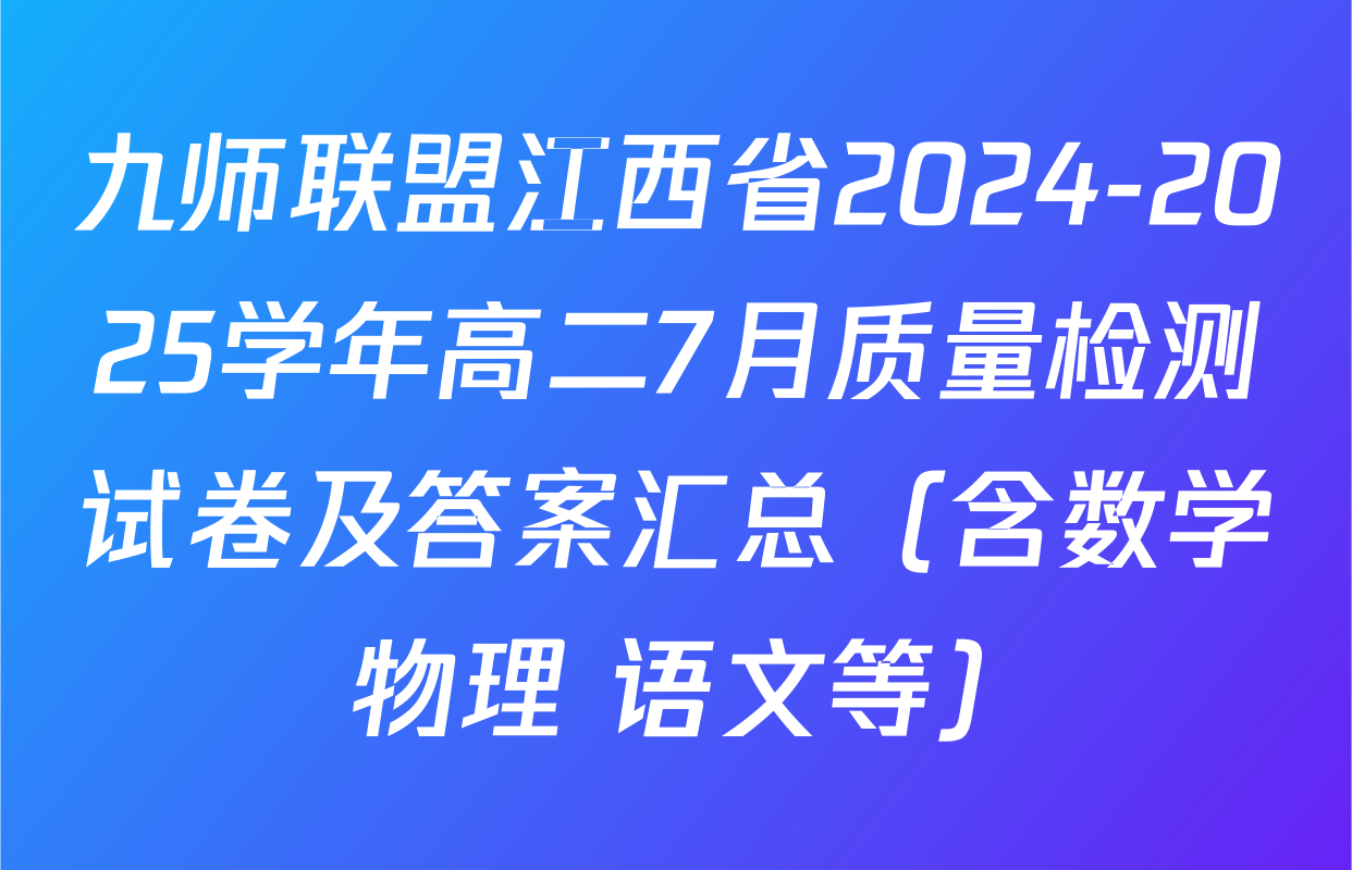 九师联盟江西省2024-2025学年高二7月质量检测试卷及答案汇总（含数学 物理 语文等）