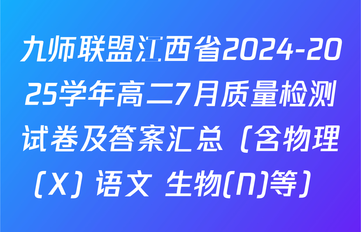 九师联盟江西省2024-2025学年高二7月质量检测试卷及答案汇总（含物理(X) 语文 生物(N)等）
