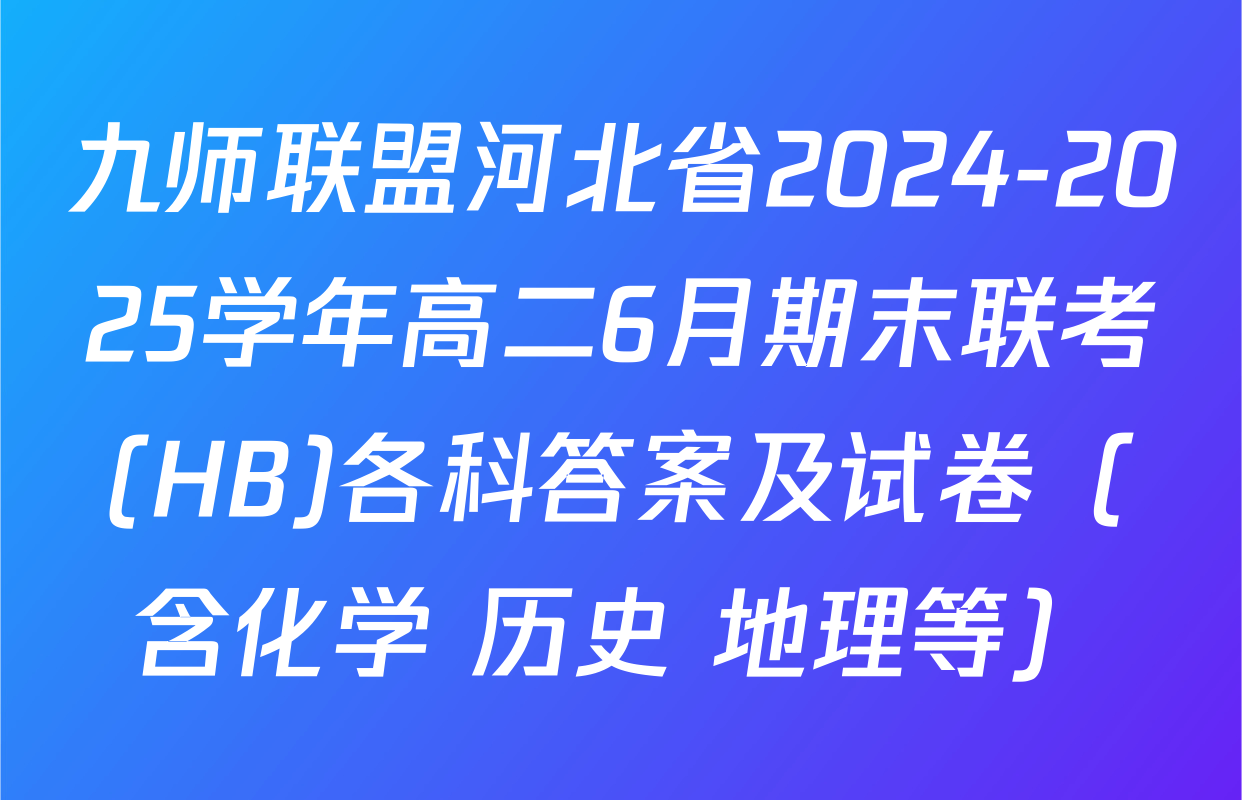 九师联盟河北省2024-2025学年高二6月期末联考(HB)各科答案及试卷（含化学 历史 地理等）
