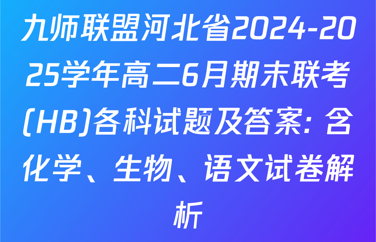 九师联盟河北省2024-2025学年高二6月期末联考(HB)各科试题及答案: 含化学、生物、语文试卷解析