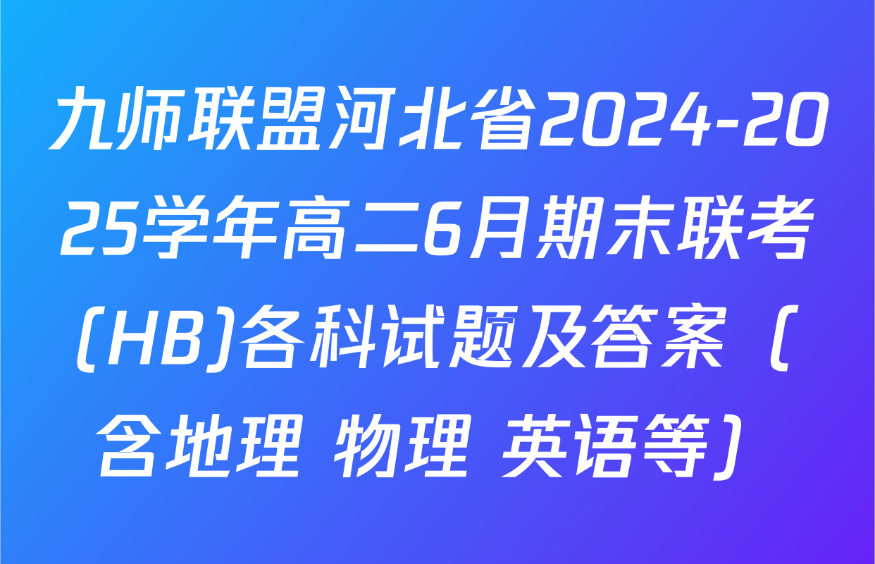 九师联盟河北省2024-2025学年高二6月期末联考(HB)各科试题及答案（含地理 物理 英语等）