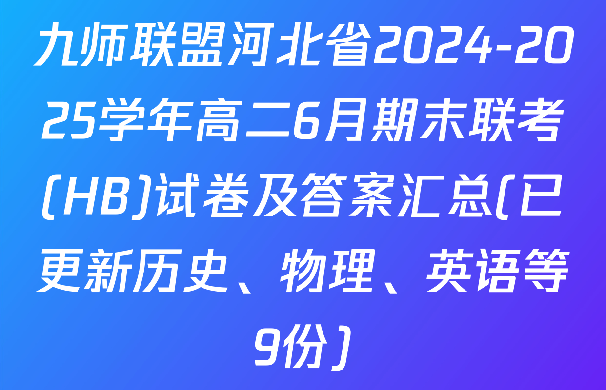 九师联盟河北省2024-2025学年高二6月期末联考(HB)试卷及答案汇总(已更新历史、物理、英语等9份)