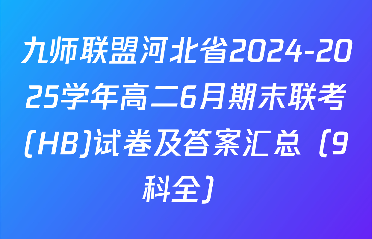九师联盟河北省2024-2025学年高二6月期末联考(HB)试卷及答案汇总（9科全）