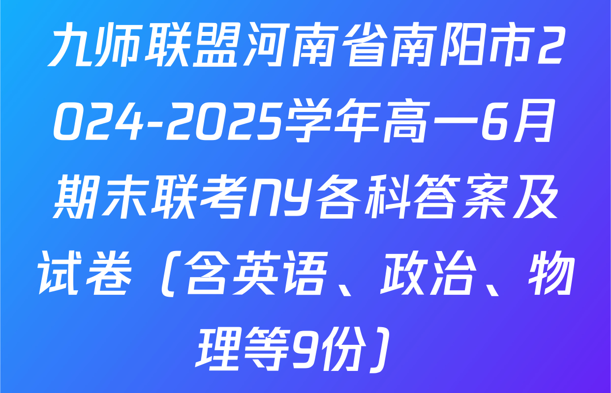 九师联盟河南省南阳市2024-2025学年高一6月期末联考NY各科答案及试卷（含英语、政治、物理等9份）