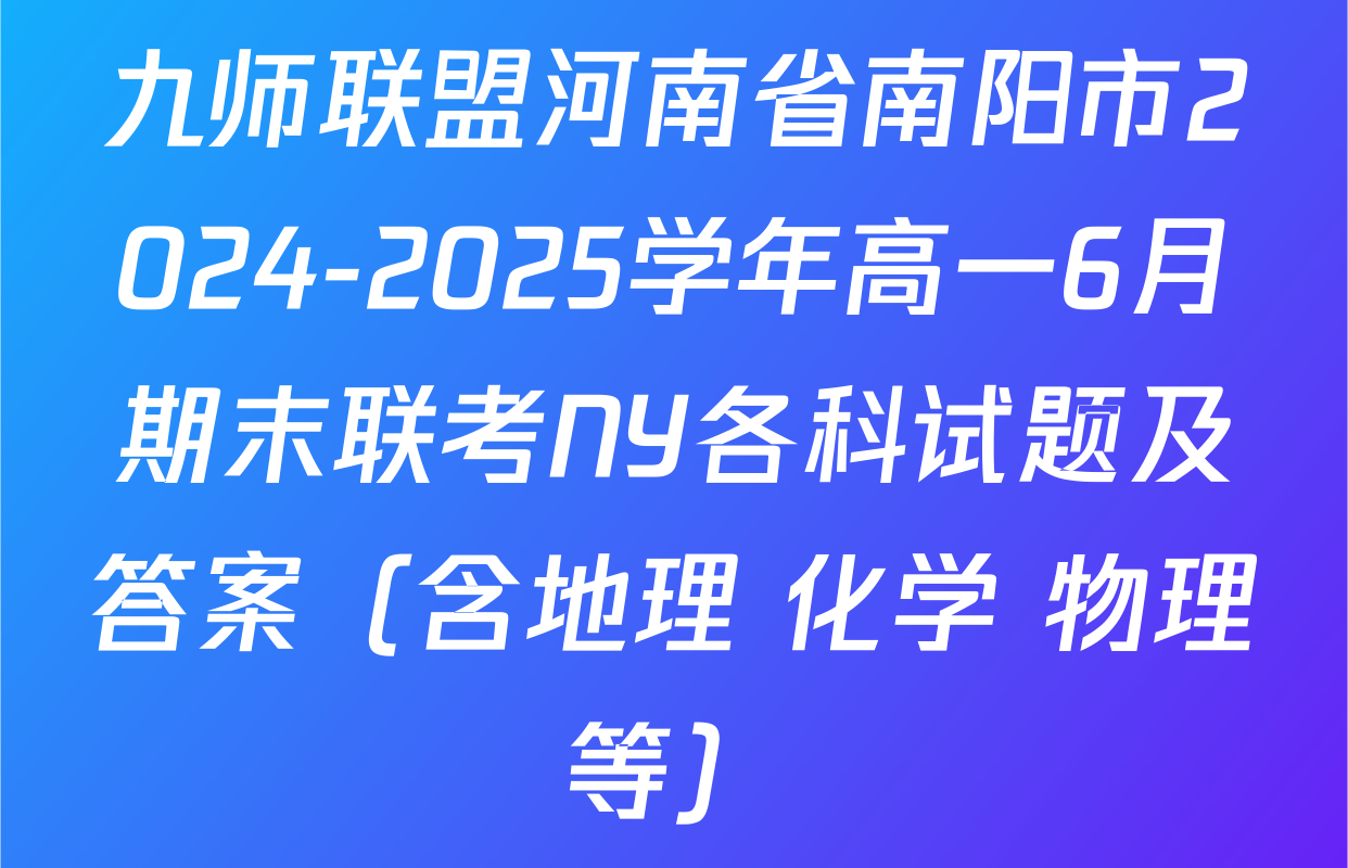 九师联盟河南省南阳市2024-2025学年高一6月期末联考NY各科试题及答案（含地理 化学 物理等）