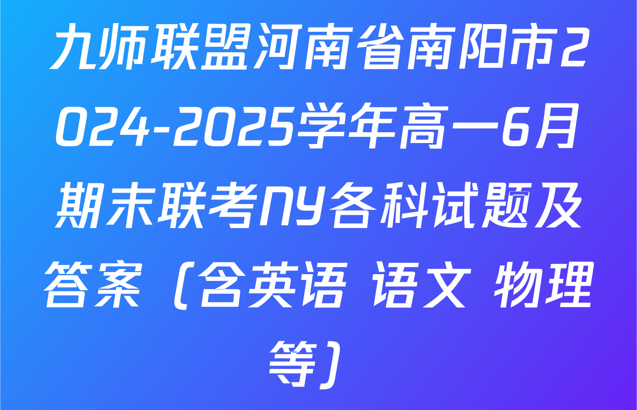 九师联盟河南省南阳市2024-2025学年高一6月期末联考NY各科试题及答案（含英语 语文 物理等）