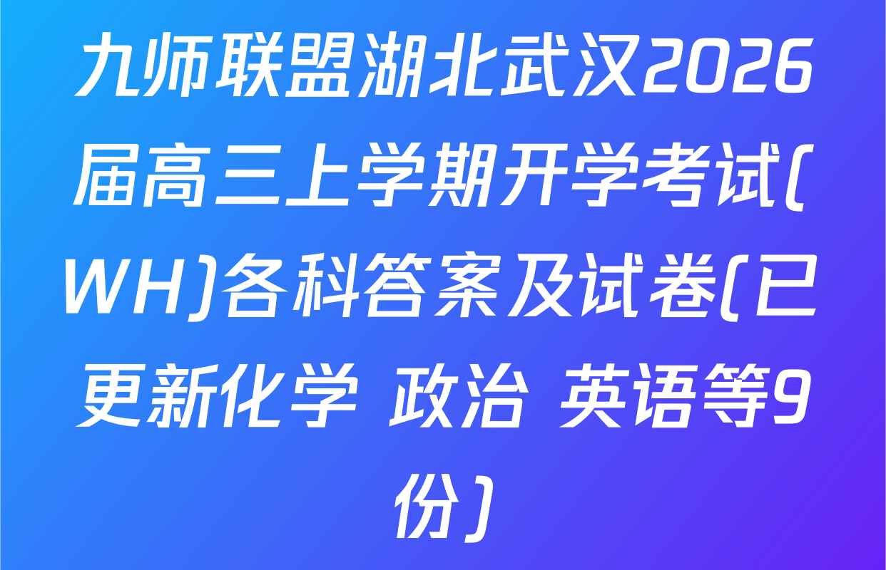 九师联盟湖北武汉2026届高三上学期开学考试(WH)各科答案及试卷(已更新化学 政治 英语等9份)