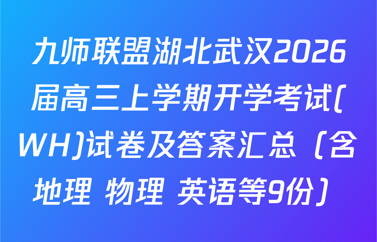 九师联盟湖北武汉2026届高三上学期开学考试(WH)试卷及答案汇总（含地理 物理 英语等9份）