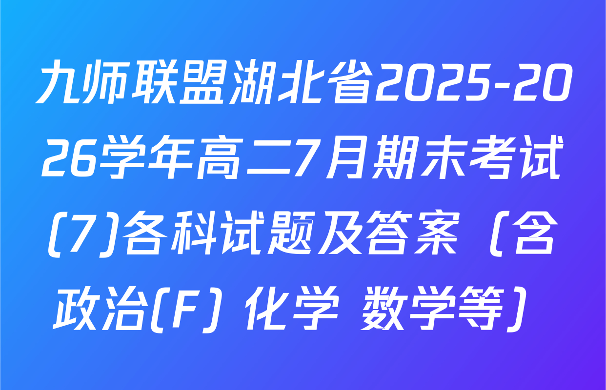 九师联盟湖北省2025-2026学年高二7月期末考试(7)各科试题及答案（含政治(F) 化学 数学等）
