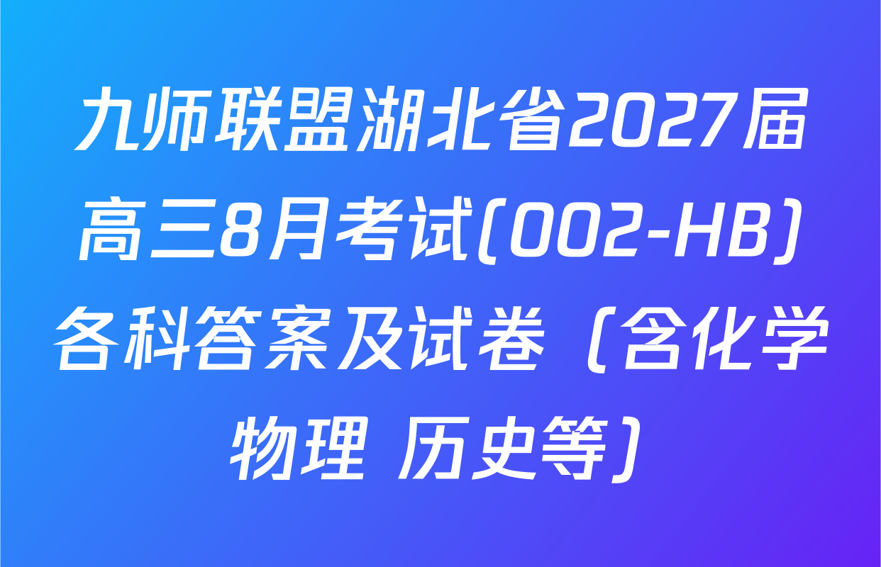 九师联盟湖北省2027届高三8月考试(002-HB)各科答案及试卷（含化学 物理 历史等）
