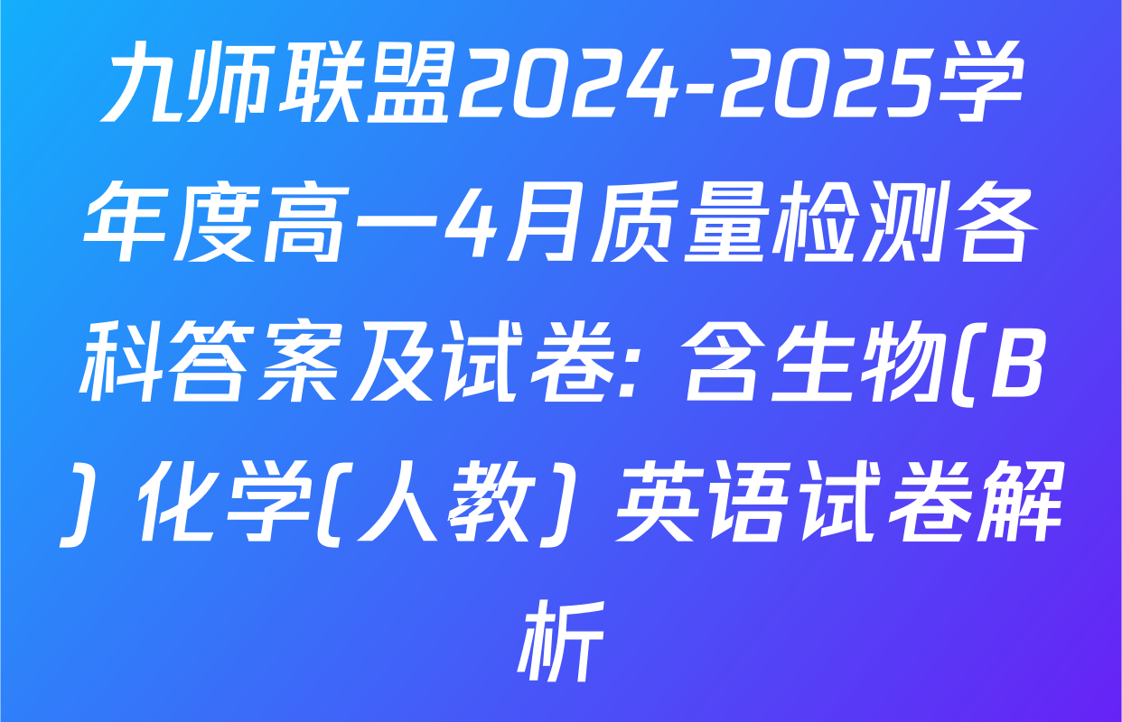 九师联盟2024-2025学年度高一4月质量检测各科答案及试卷: 含生物(B) 化学(人教) 英语试卷解析