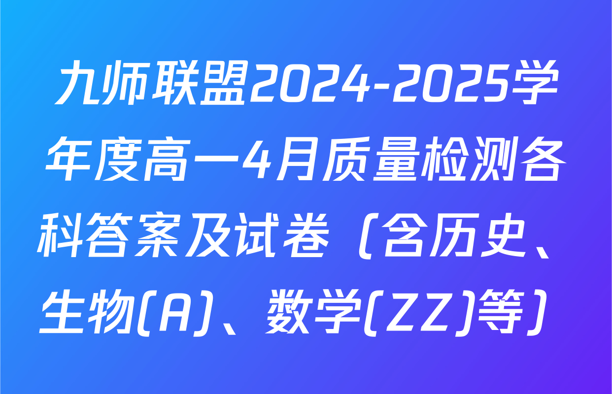 九师联盟2024-2025学年度高一4月质量检测各科答案及试卷（含历史、生物(A)、数学(ZZ)等）