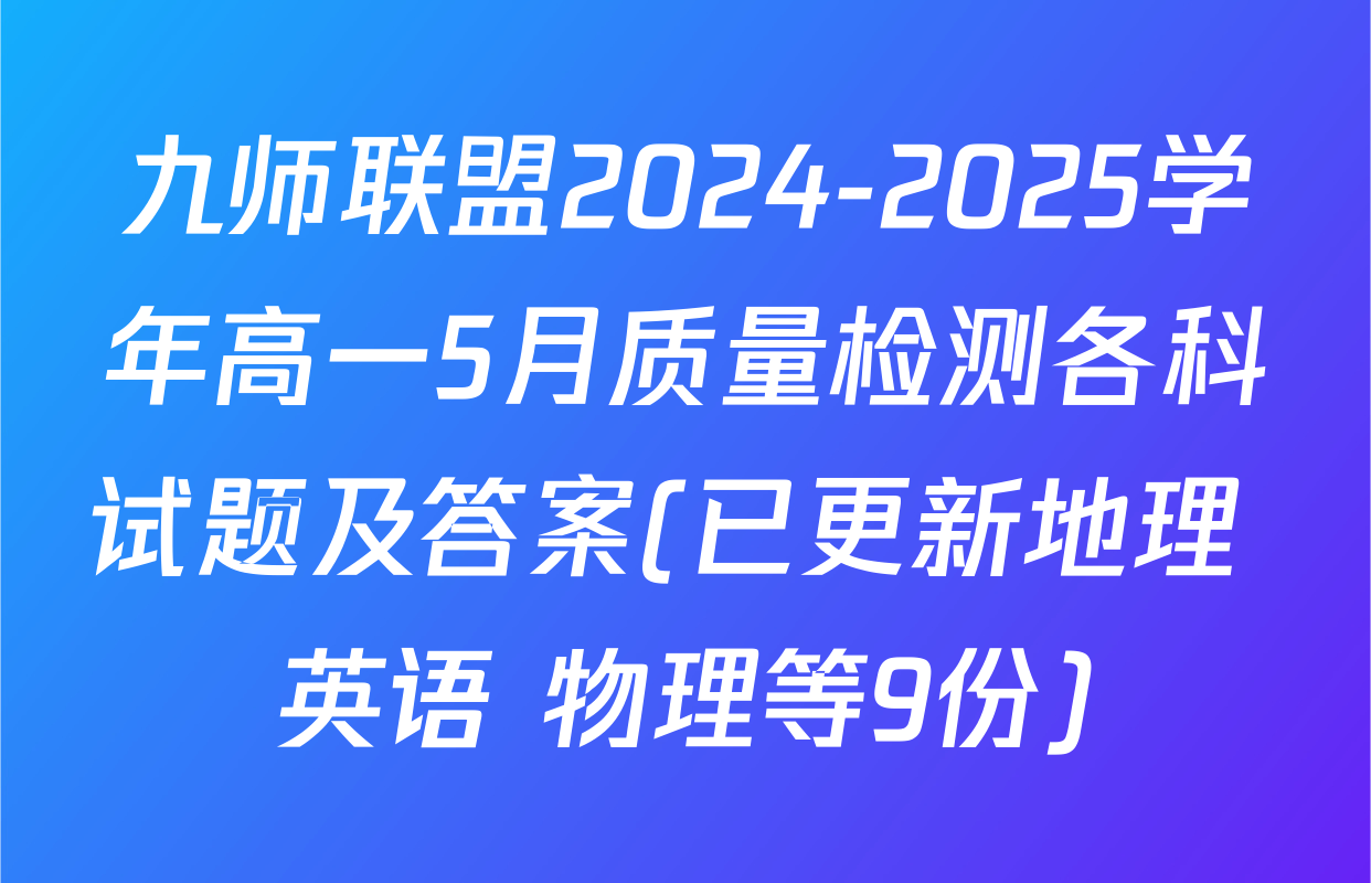 九师联盟2024-2025学年高一5月质量检测各科试题及答案(已更新地理 英语 物理等9份)