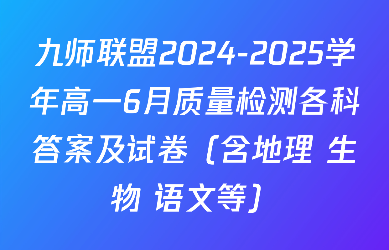 九师联盟2024-2025学年高一6月质量检测各科答案及试卷（含地理 生物 语文等）