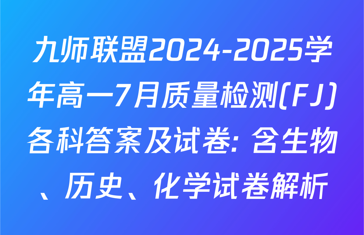 九师联盟2024-2025学年高一7月质量检测(FJ)各科答案及试卷: 含生物、历史、化学试卷解析