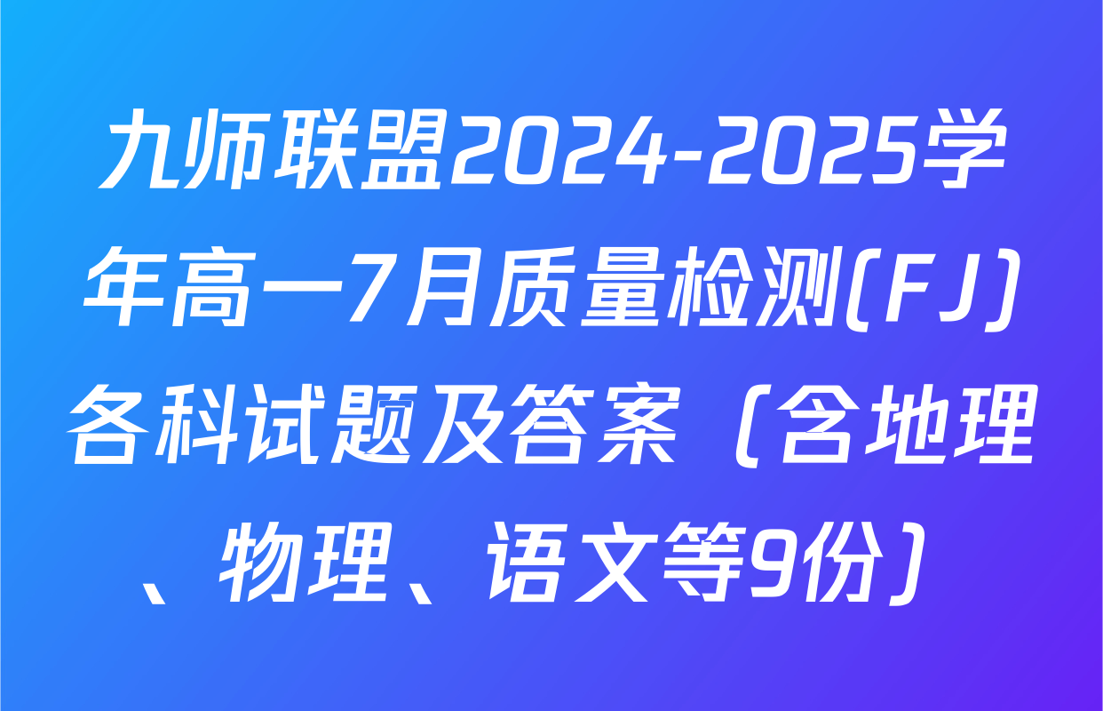 九师联盟2024-2025学年高一7月质量检测(FJ)各科试题及答案（含地理、物理、语文等9份）