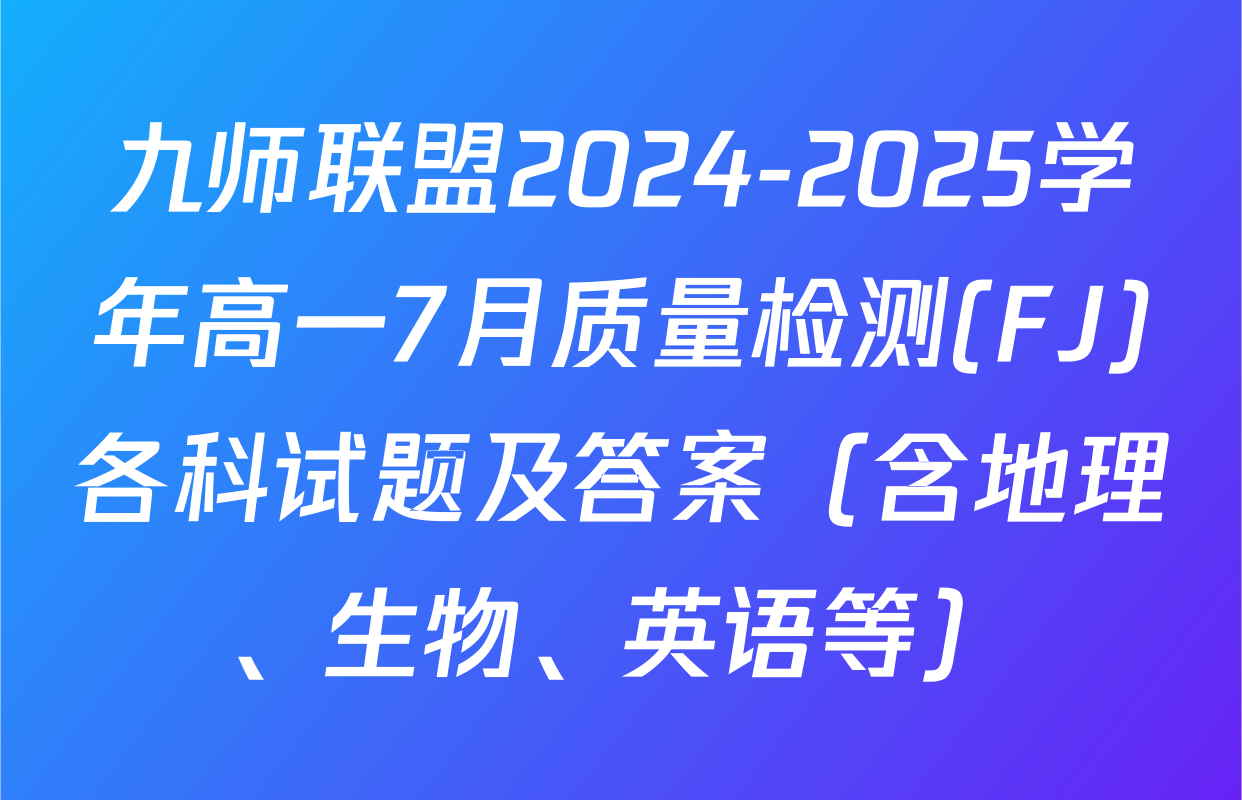 九师联盟2024-2025学年高一7月质量检测(FJ)各科试题及答案（含地理、生物、英语等）