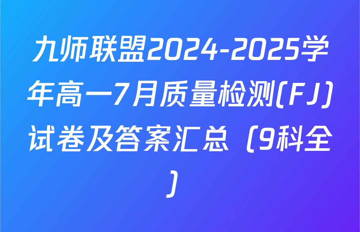 九师联盟2024-2025学年高一7月质量检测(FJ)试卷及答案汇总（9科全）