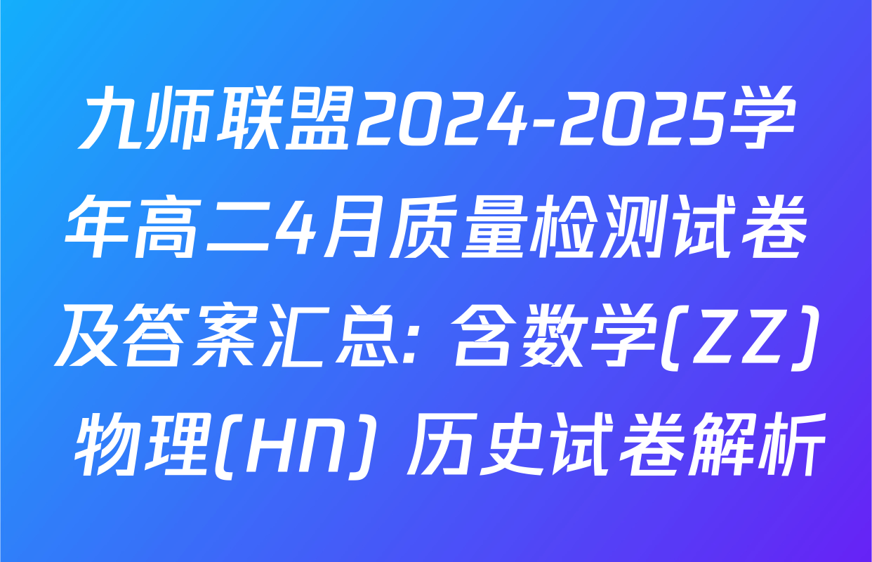 九师联盟2024-2025学年高二4月质量检测试卷及答案汇总: 含数学(ZZ) 物理(HN) 历史试卷解析