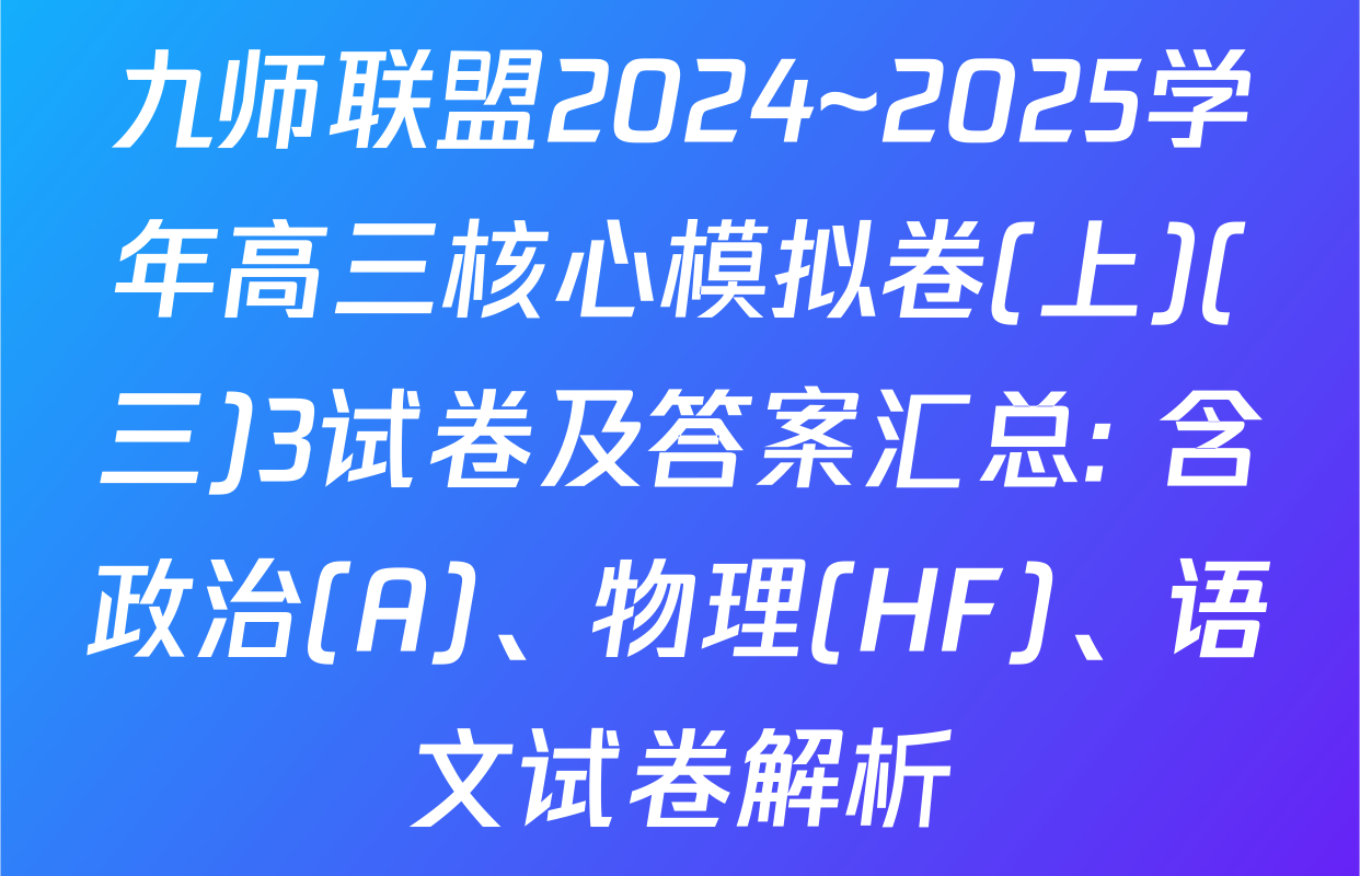 九师联盟2024~2025学年高三核心模拟卷(上)(三)3试卷及答案汇总: 含政治(A)、物理(HF)、语文试卷解析