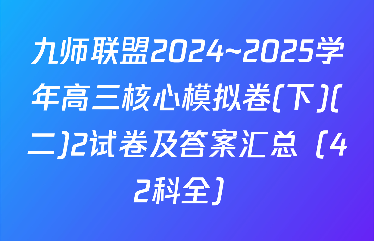 九师联盟2024~2025学年高三核心模拟卷(下)(二)2试卷及答案汇总（42科全）