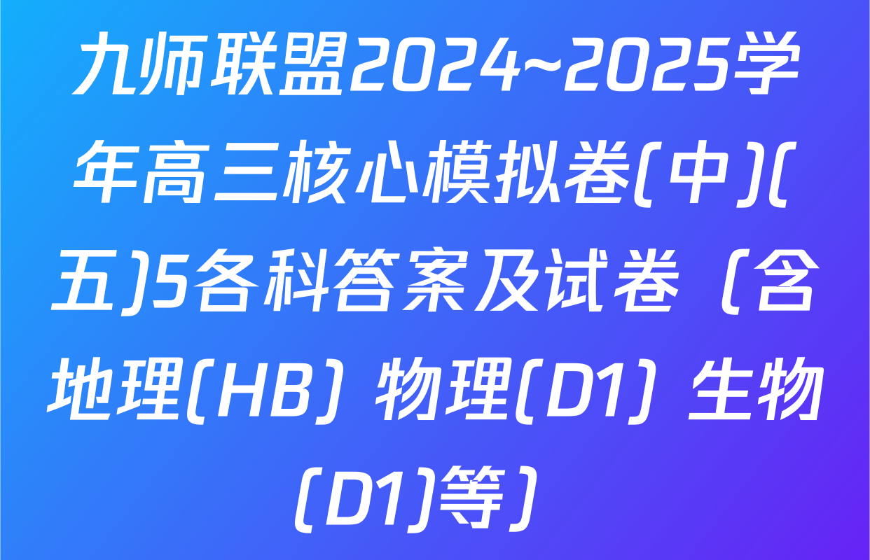九师联盟2024~2025学年高三核心模拟卷(中)(五)5各科答案及试卷（含地理(HB) 物理(D1) 生物(D1)等）