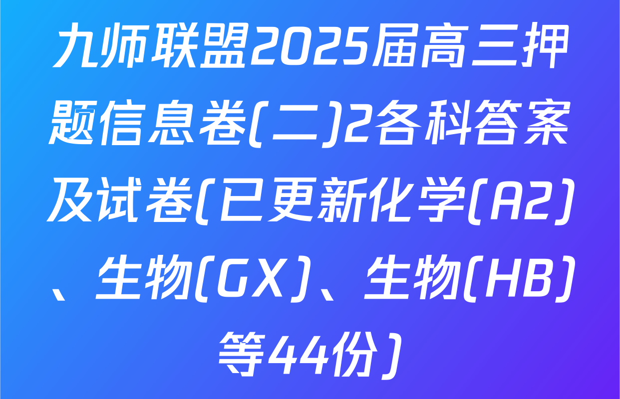 九师联盟2025届高三押题信息卷(二)2各科答案及试卷(已更新化学(A2)、生物(GX)、生物(HB)等44份)