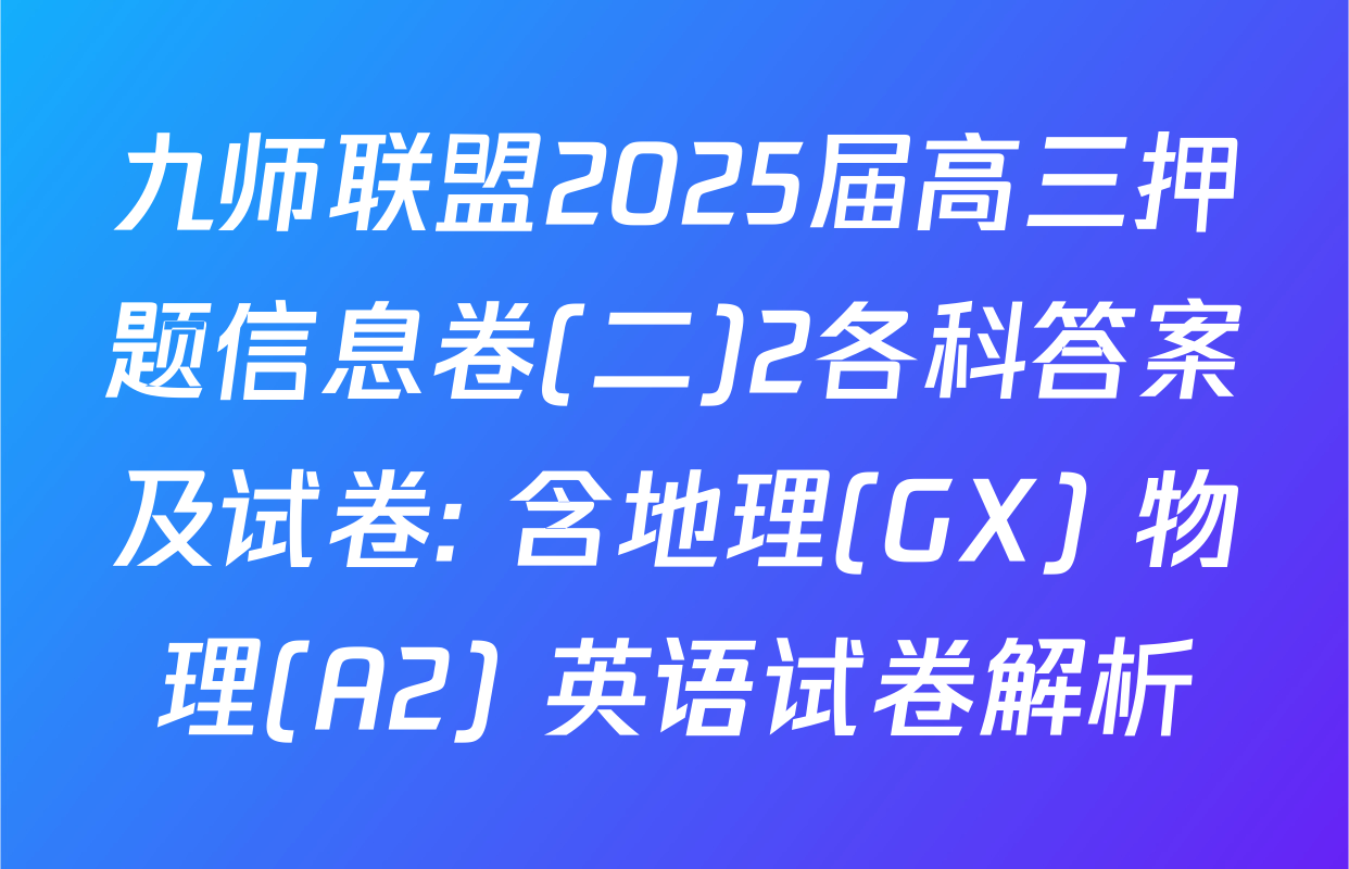 九师联盟2025届高三押题信息卷(二)2各科答案及试卷: 含地理(GX) 物理(A2) 英语试卷解析