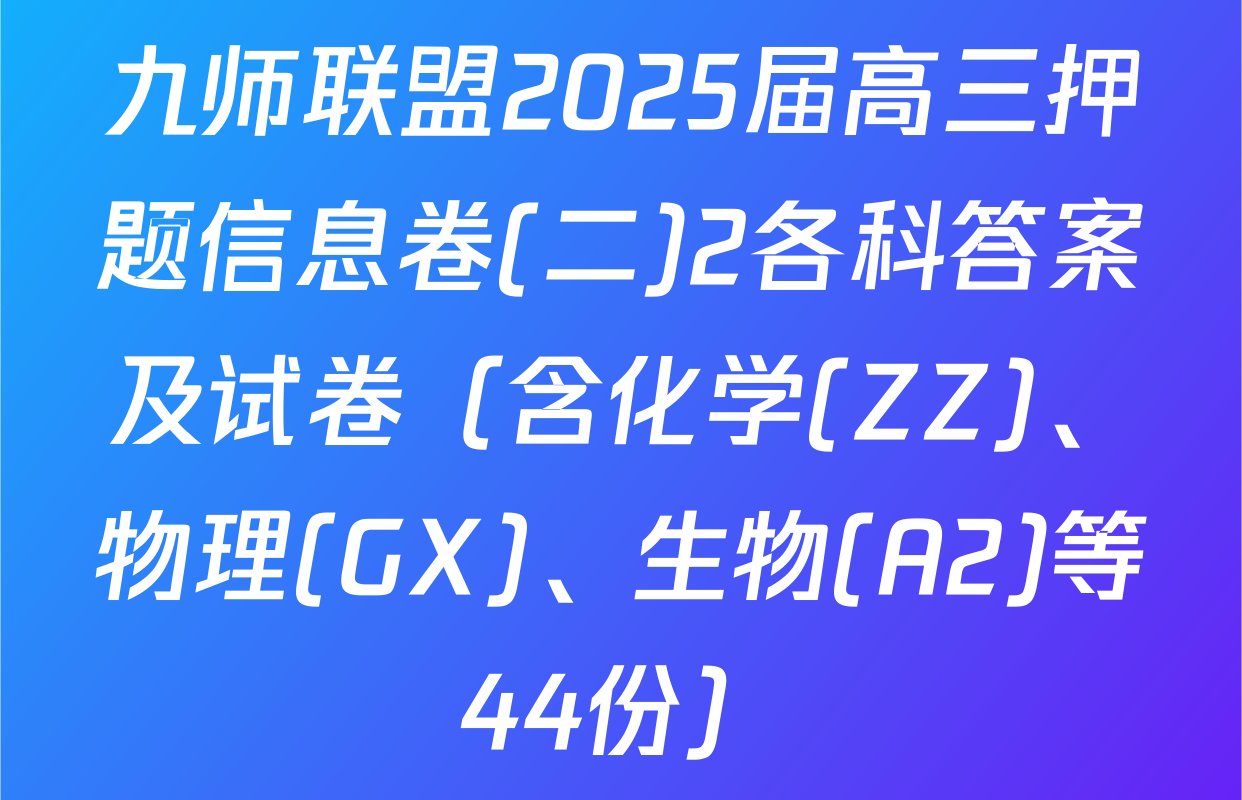 九师联盟2025届高三押题信息卷(二)2各科答案及试卷（含化学(ZZ)、物理(GX)、生物(A2)等44份）