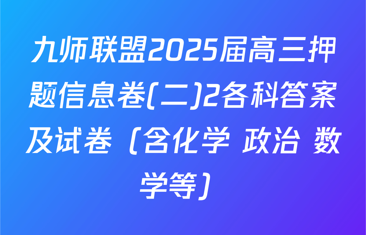 九师联盟2025届高三押题信息卷(二)2各科答案及试卷（含化学 政治 数学等）