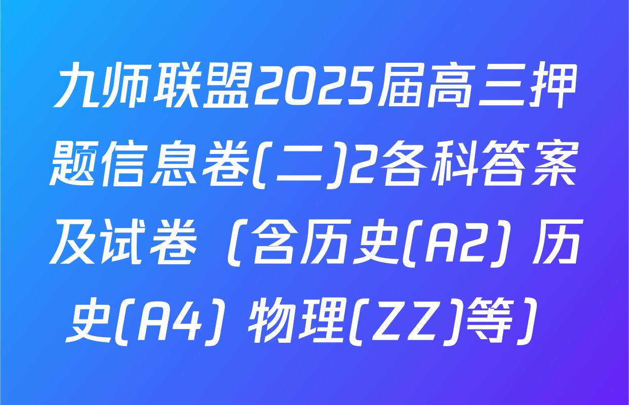 九师联盟2025届高三押题信息卷(二)2各科答案及试卷（含历史(A2) 历史(A4) 物理(ZZ)等）