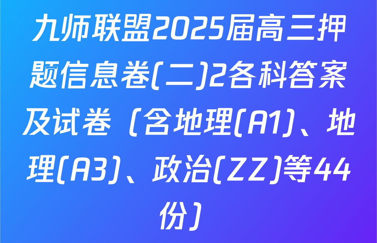 九师联盟2025届高三押题信息卷(二)2各科答案及试卷（含地理(A1)、地理(A3)、政治(ZZ)等44份）
