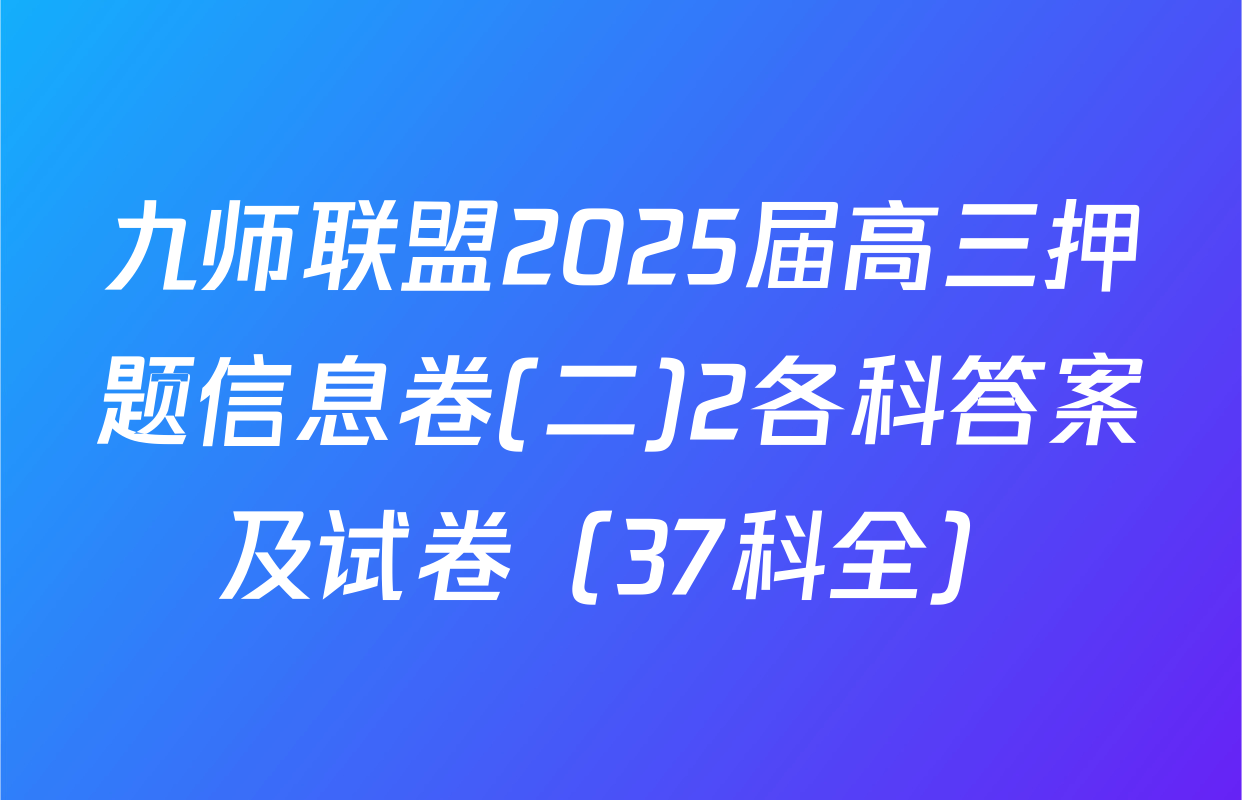 九师联盟2025届高三押题信息卷(二)2各科答案及试卷（37科全）