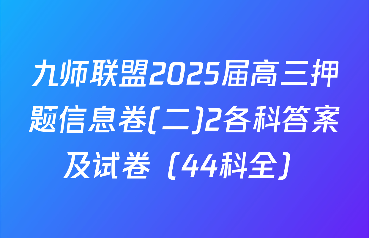 九师联盟2025届高三押题信息卷(二)2各科答案及试卷（44科全）