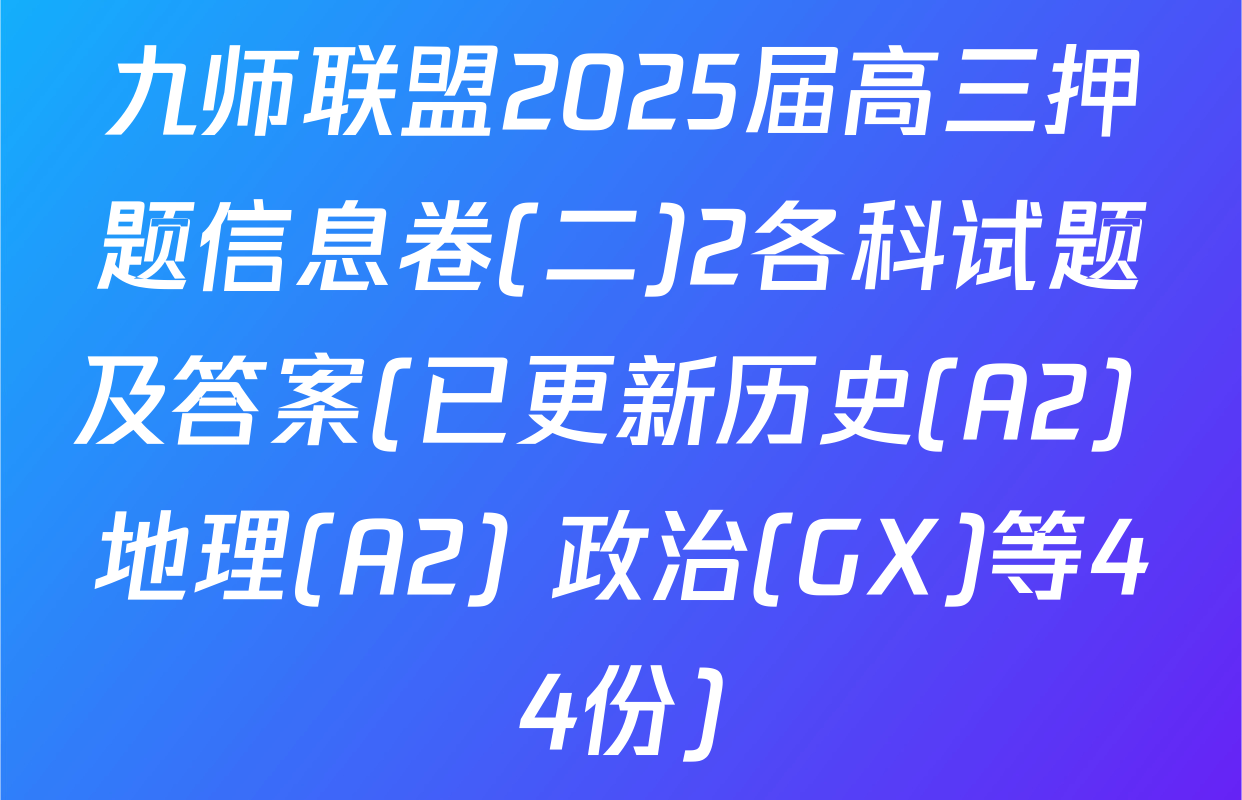 九师联盟2025届高三押题信息卷(二)2各科试题及答案(已更新历史(A2) 地理(A2) 政治(GX)等44份)