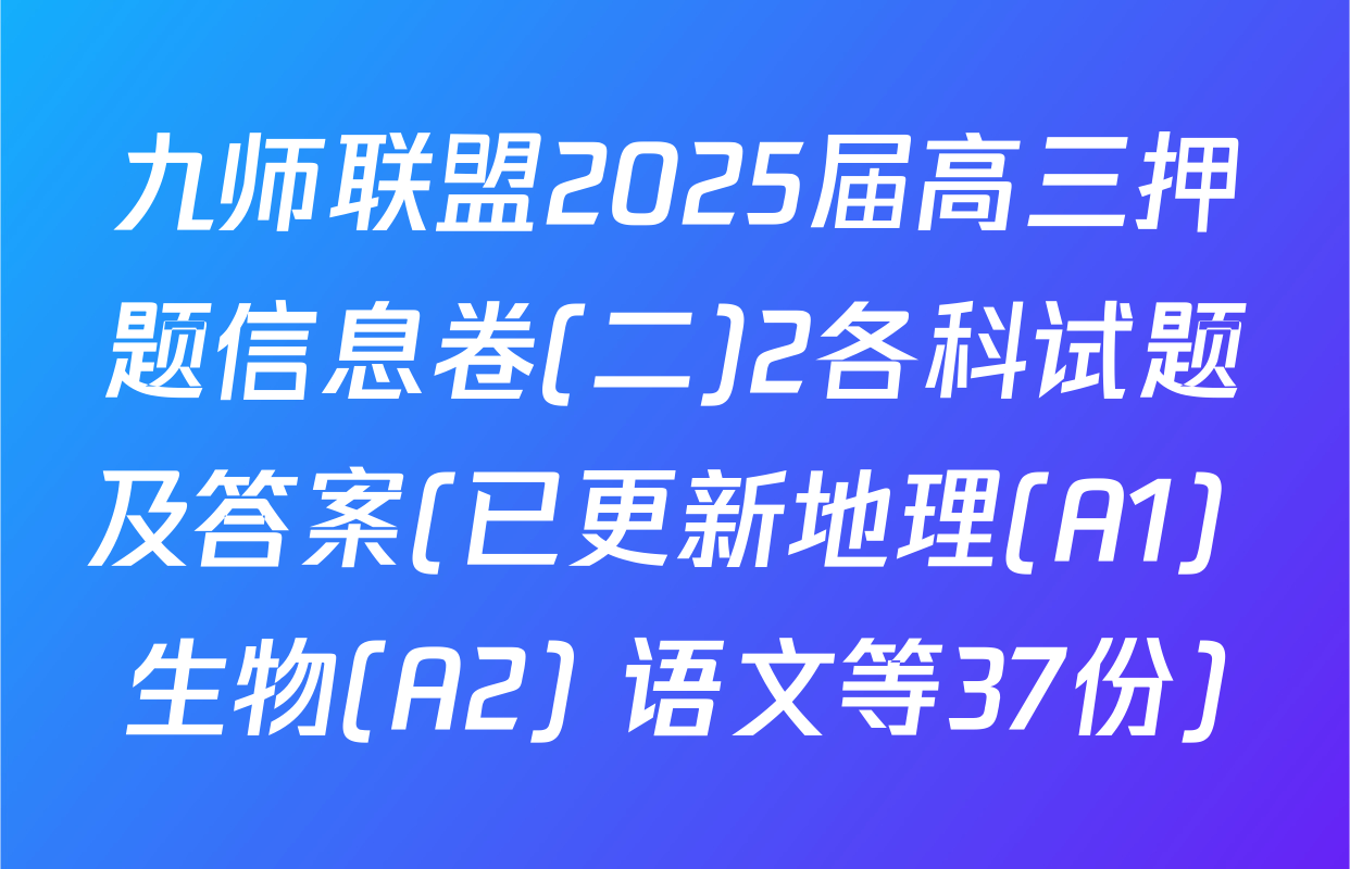 九师联盟2025届高三押题信息卷(二)2各科试题及答案(已更新地理(A1) 生物(A2) 语文等37份)