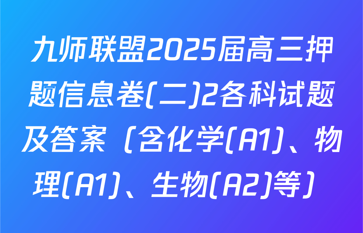 九师联盟2025届高三押题信息卷(二)2各科试题及答案（含化学(A1)、物理(A1)、生物(A2)等）