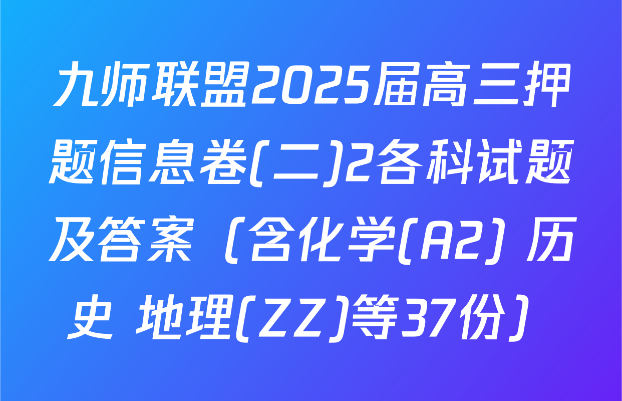 九师联盟2025届高三押题信息卷(二)2各科试题及答案（含化学(A2) 历史 地理(ZZ)等37份）